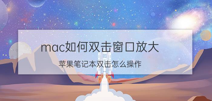 mac如何双击窗口放大 苹果笔记本双击怎么操作？